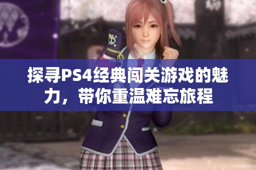探寻PS4经典闯关游戏的魅力，带你重温难忘旅程