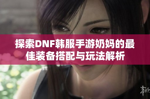 探索DNF韩服手游奶妈的最佳装备搭配与玩法解析