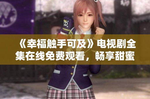 《幸福触手可及》电视剧全集在线免费观看，畅享甜蜜感动