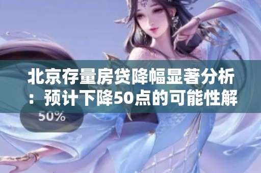 北京存量房贷降幅显著分析：预计下降50点的可能性解读