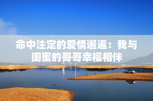 命中注定的爱情邂逅：我与闺蜜的哥哥幸福相伴
