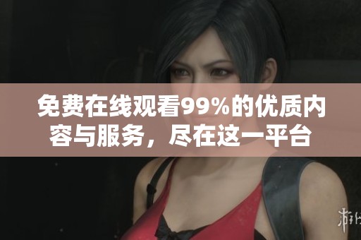 免费在线观看99%的优质内容与服务，尽在这一平台