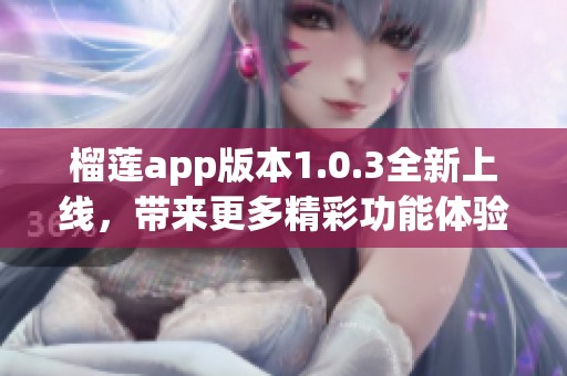 榴莲app版本1.0.3全新上线，带来更多精彩功能体验