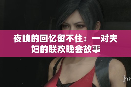 夜晚的回忆留不住：一对夫妇的联欢晚会故事