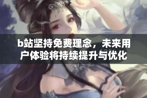 b站坚持免费理念，未来用户体验将持续提升与优化