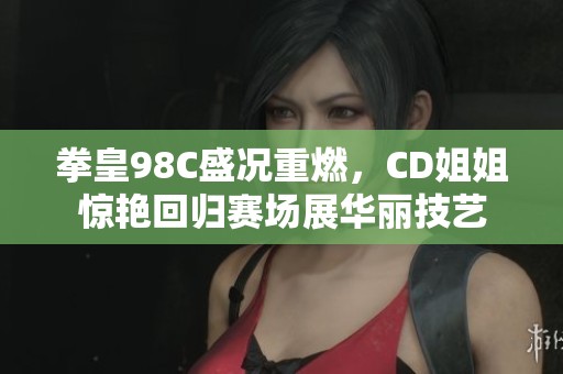 拳皇98C盛况重燃，CD姐姐惊艳回归赛场展华丽技艺