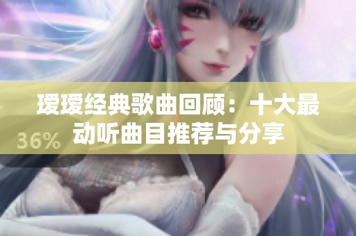 瑷瑷经典歌曲回顾：十大最动听曲目推荐与分享