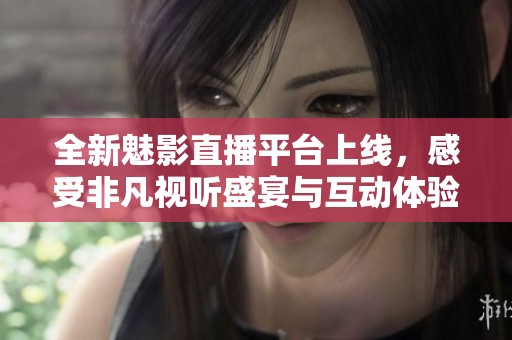 全新魅影直播平台上线，感受非凡视听盛宴与互动体验