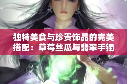 独特美食与珍贵饰品的完美搭配：草莓丝瓜与翡翠手镯的魅力