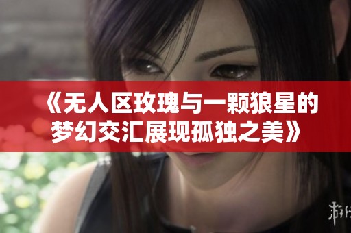 《无人区玫瑰与一颗狼星的梦幻交汇展现孤独之美》