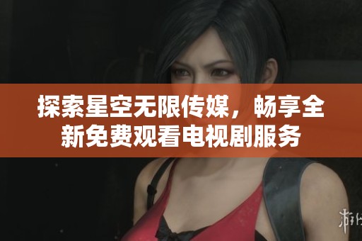 探索星空无限传媒，畅享全新免费观看电视剧服务