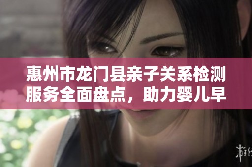 惠州市龙门县亲子关系检测服务全面盘点，助力婴儿早期成长
