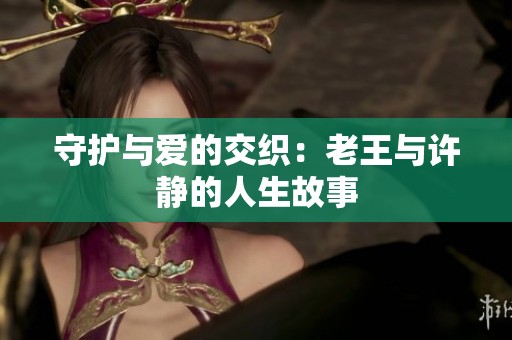 守护与爱的交织：老王与许静的人生故事