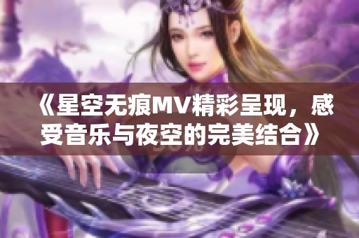 《星空无痕MV精彩呈现，感受音乐与夜空的完美结合》