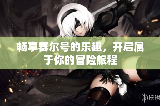 畅享赛尔号的乐趣，开启属于你的冒险旅程