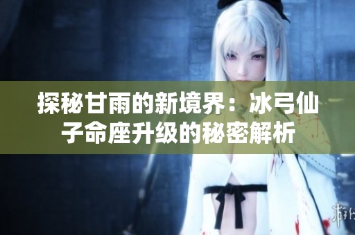 探秘甘雨的新境界：冰弓仙子命座升级的秘密解析