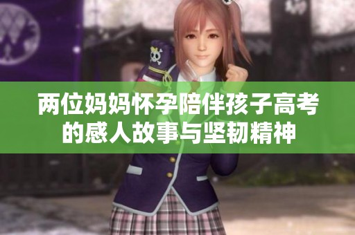 两位妈妈怀孕陪伴孩子高考的感人故事与坚韧精神