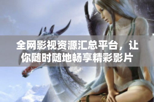 全网影视资源汇总平台，让你随时随地畅享精彩影片