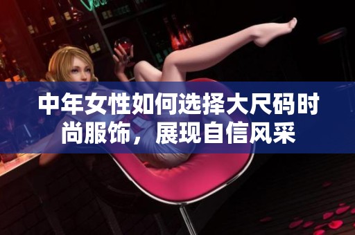 中年女性如何选择大尺码时尚服饰，展现自信风采