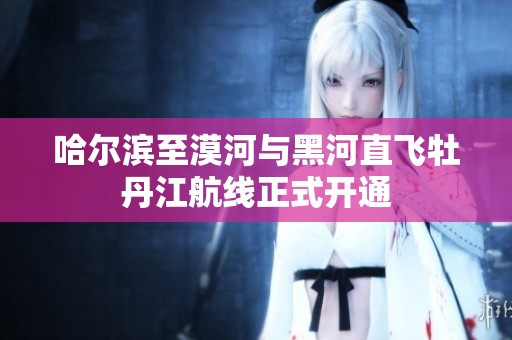 哈尔滨至漠河与黑河直飞牡丹江航线正式开通
