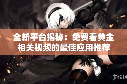 全新平台揭秘：免费看黄金相关视频的最佳应用推荐