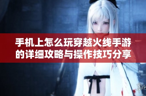 手机上怎么玩穿越火线手游的详细攻略与操作技巧分享