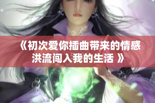 《初次爱你插曲带来的情感洪流闯入我的生活 》