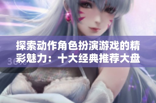 探索动作角色扮演游戏的精彩魅力：十大经典推荐大盘点