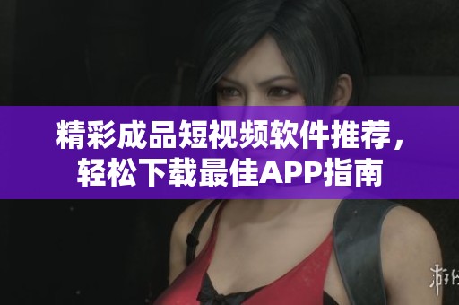 精彩成品短视频软件推荐，轻松下载最佳APP指南