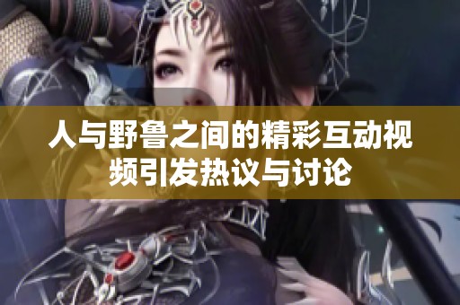 人与野鲁之间的精彩互动视频引发热议与讨论