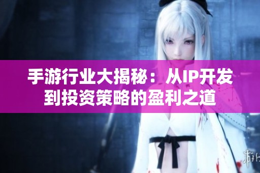 手游行业大揭秘：从IP开发到投资策略的盈利之道
