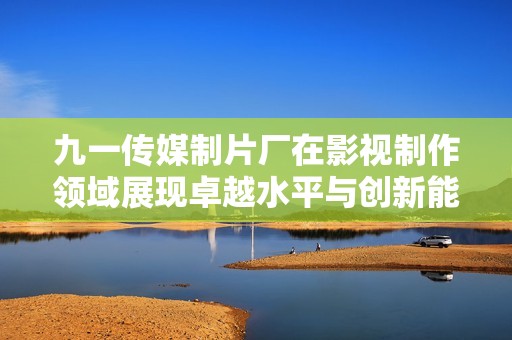 九一传媒制片厂在影视制作领域展现卓越水平与创新能力
