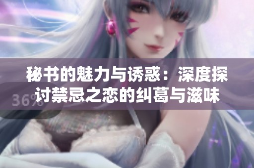 秘书的魅力与诱惑：深度探讨禁忌之恋的纠葛与滋味