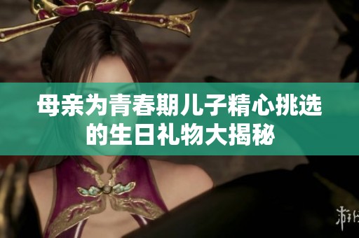 母亲为青春期儿子精心挑选的生日礼物大揭秘
