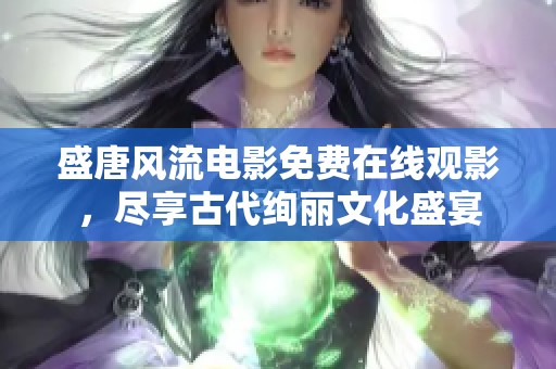 盛唐风流电影免费在线观影，尽享古代绚丽文化盛宴