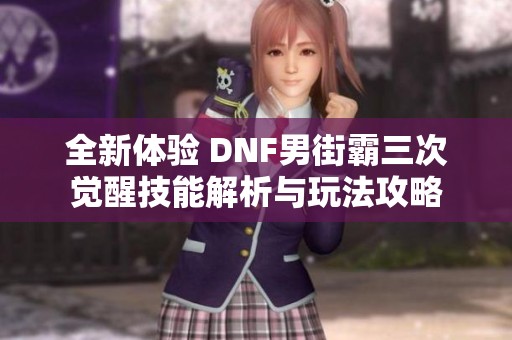 全新体验 DNF男街霸三次觉醒技能解析与玩法攻略