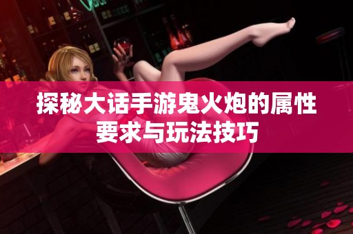 探秘大话手游鬼火炮的属性要求与玩法技巧