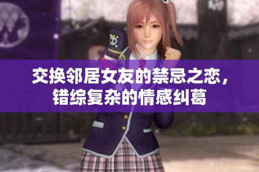 交换邻居女友的禁忌之恋，错综复杂的情感纠葛