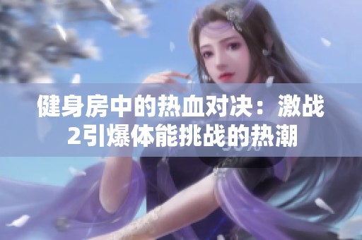 健身房中的热血对决：激战2引爆体能挑战的热潮