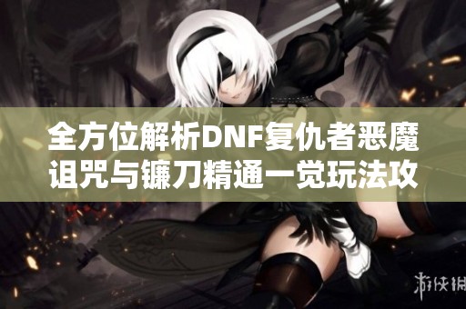 全方位解析DNF复仇者恶魔诅咒与镰刀精通一觉玩法攻略