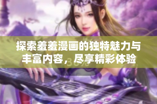 探索羞羞漫画的独特魅力与丰富内容，尽享精彩体验