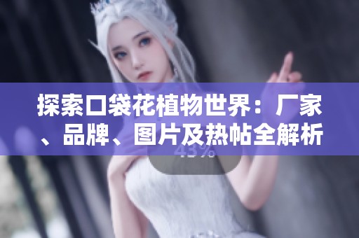 探索口袋花植物世界：厂家、品牌、图片及热帖全解析