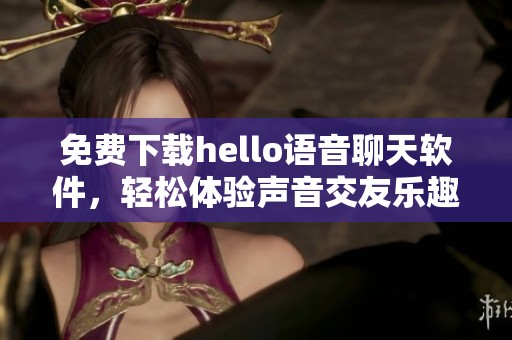 免费下载hello语音聊天软件，轻松体验声音交友乐趣