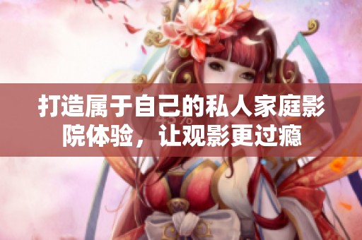 打造属于自己的私人家庭影院体验，让观影更过瘾