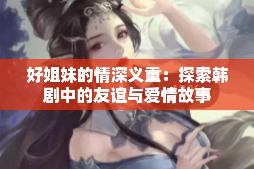 好姐妹的情深义重：探索韩剧中的友谊与爱情故事