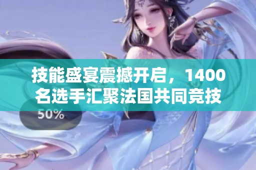 技能盛宴震撼开启，1400名选手汇聚法国共同竞技