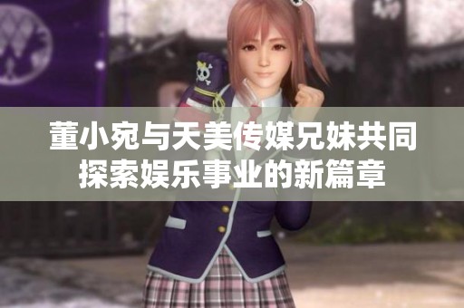 董小宛与天美传媒兄妹共同探索娱乐事业的新篇章