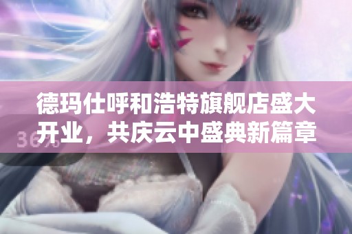 德玛仕呼和浩特旗舰店盛大开业，共庆云中盛典新篇章