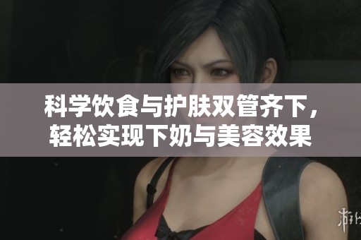 科学饮食与护肤双管齐下，轻松实现下奶与美容效果