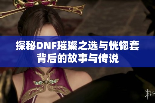 探秘DNF璀璨之选与恍惚套背后的故事与传说